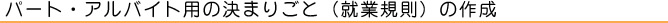 パート・アルバイト用の決まりごと（就業規則）の作成